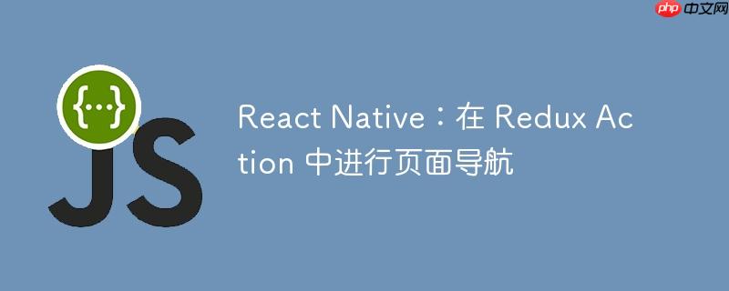 React Native：在 Redux Action 中进行页面导航