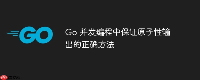 Go 并发编程中保证原子性输出的正确方法