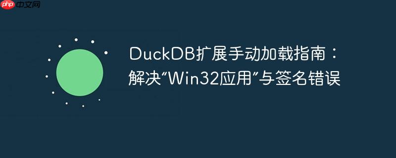 duckdb扩展手动加载指南：解决“win32应用”与签名错误