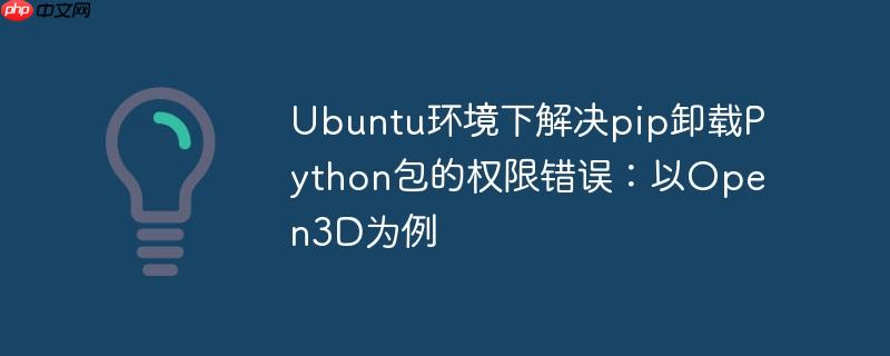 Ubuntu环境下解决pip卸载Python包的权限错误：以Open3D为例