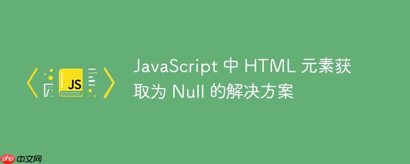 JavaScript 中 HTML 元素获取为 Null 的解决方案