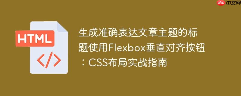 生成准确表达文章主题的标题使用Flexbox垂直对齐按钮：CSS布局实战指南