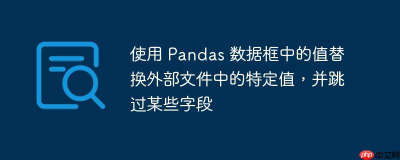 使用 Pandas 数据框中的值替换外部文件中的特定值，并跳过某些字段