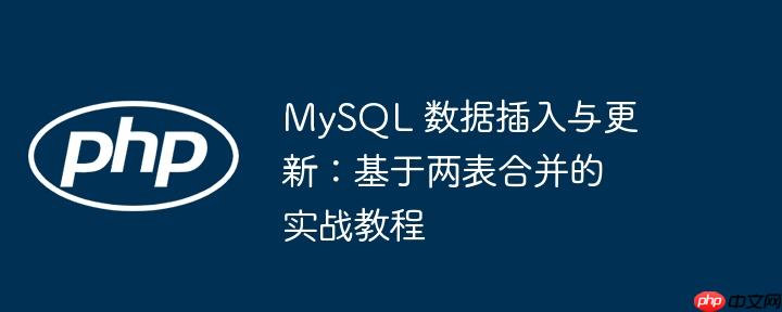 mysql 数据插入与更新：基于两表合并的实战教程