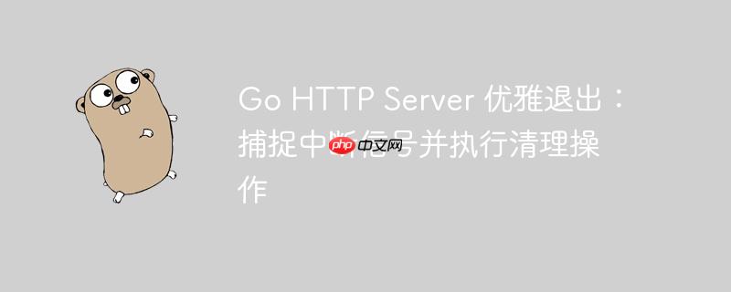 Go HTTP Server 优雅退出：捕捉中断信号并执行清理操作