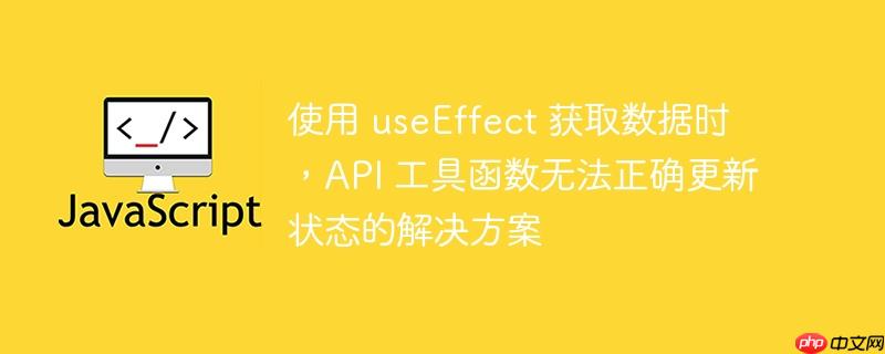 使用 useEffect 获取数据时，API 工具函数无法正确更新状态的解决方案