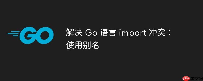 解决 Go 语言 import 冲突：使用别名