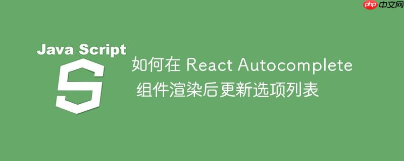如何在 react autocomplete 组件渲染后更新选项列表