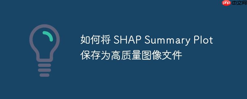 如何将 SHAP Summary Plot 保存为高质量图像文件