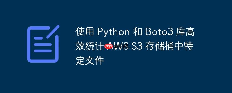 使用 Python 和 Boto3 库高效统计 AWS S3 存储桶中特定文件