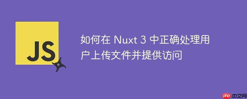 如何在 Nuxt 3 中正确处理用户上传文件并提供访问