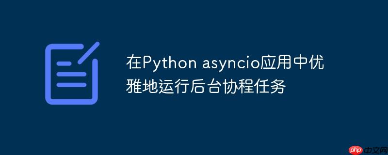 在python asyncio应用中优雅地运行后台协程任务