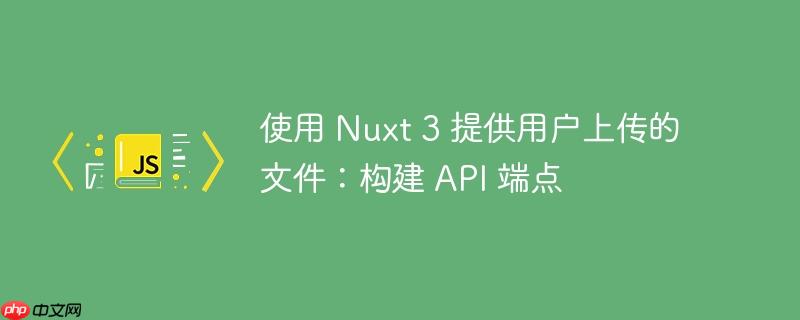 使用 Nuxt 3 提供用户上传的文件：构建 API 端点