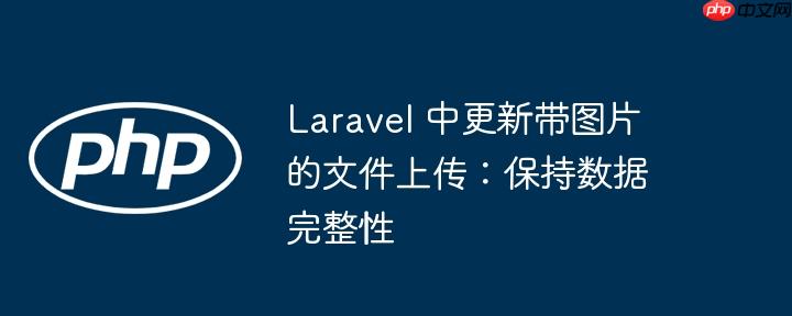 Laravel 中更新带图片的文件上传：保持数据完整性