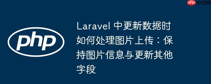 Laravel 中更新数据时如何处理图片上传：保持图片信息与更新其他字段