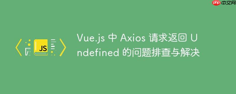 Vue.js 中 Axios 请求返回 Undefined 的问题排查与解决