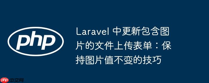 Laravel 中更新包含图片的文件上传表单：保持图片值不变的技巧