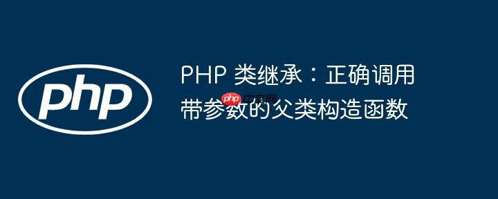 PHP 类继承：正确调用带参数的父类构造函数