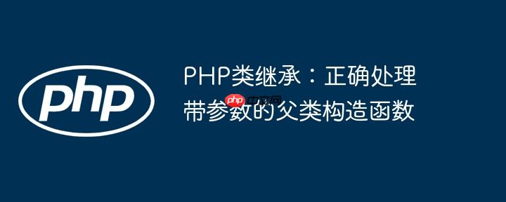 PHP类继承：正确处理带参数的父类构造函数