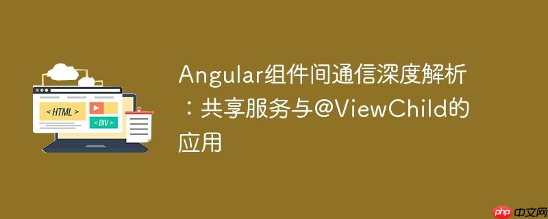 Angular组件间通信深度解析：共享服务与@ViewChild的应用