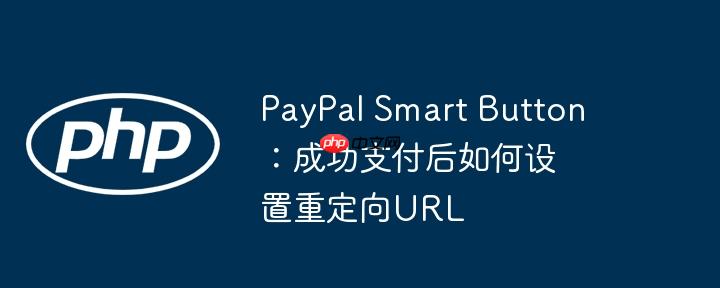 PayPal Smart Button：成功支付后如何设置重定向URL