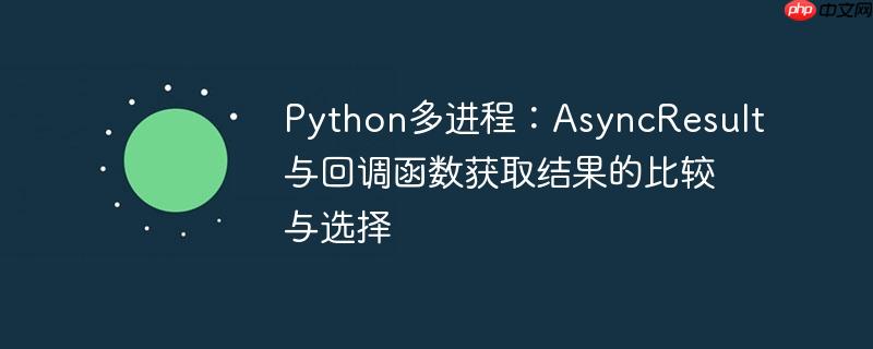 python多进程：asyncresult与回调函数获取结果的比较与选择
