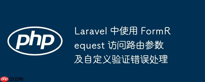 Laravel 中使用 FormRequest 访问路由参数及自定义验证错误处理