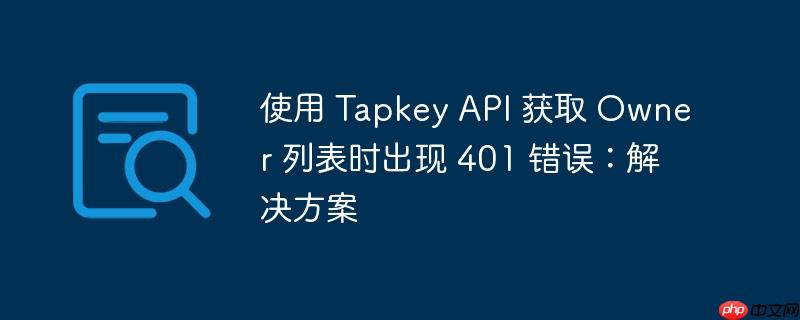 使用 tapkey api 获取 owner 列表时出现 401 错误：解决方案