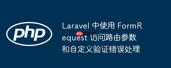 Laravel 中使用 FormRequest 访问路由参数和自定义验证错误处理