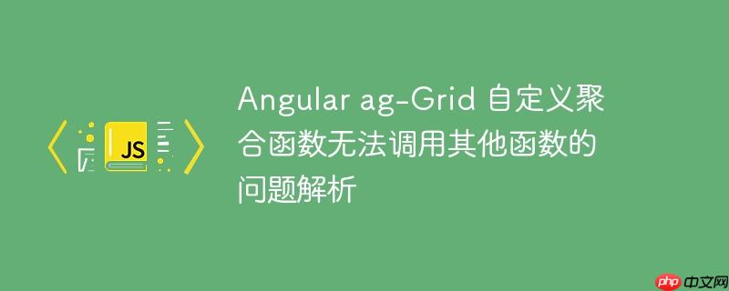 Angular ag-Grid 自定义聚合函数无法调用其他函数的问题解析
