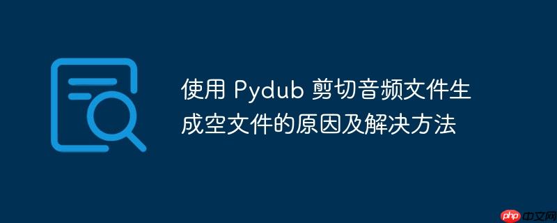 使用 pydub 剪切音频文件生成空文件的原因及解决方法