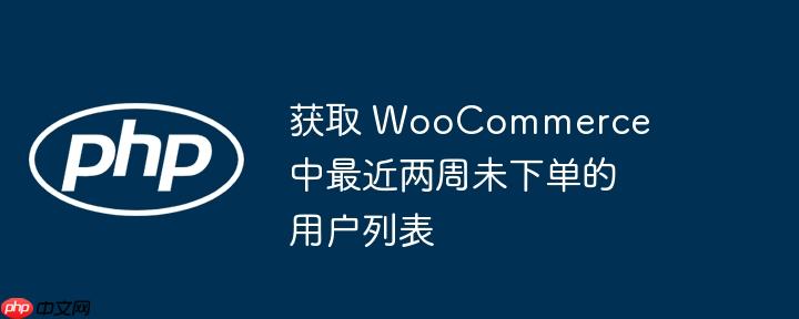 获取 WooCommerce 中最近两周未下单的用户列表