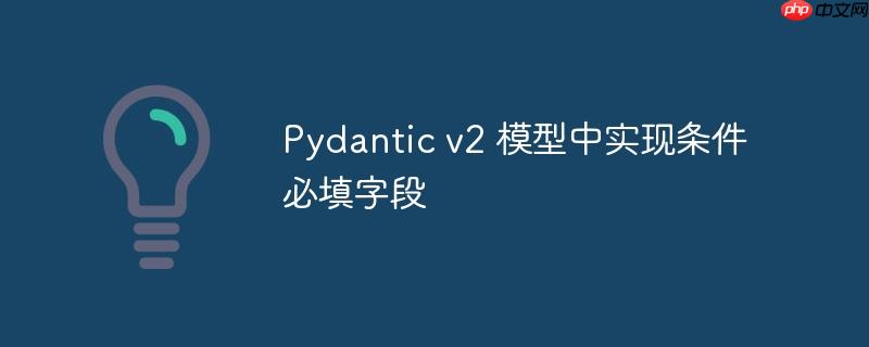 pydantic v2 模型中实现条件必填字段