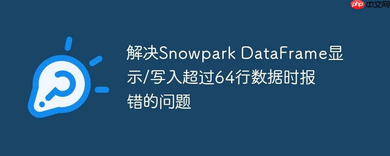解决snowpark dataframe显示/写入超过64行数据时报错的问题