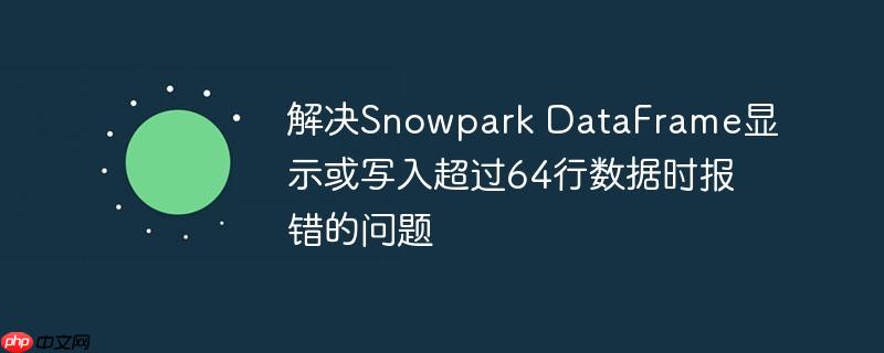 解决snowpark dataframe显示或写入超过64行数据时报错的问题