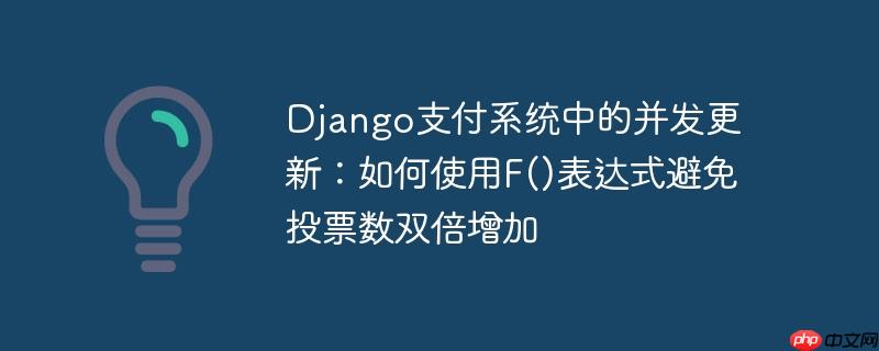 django支付系统中的并发更新：如何使用f()表达式避免投票数双倍增加