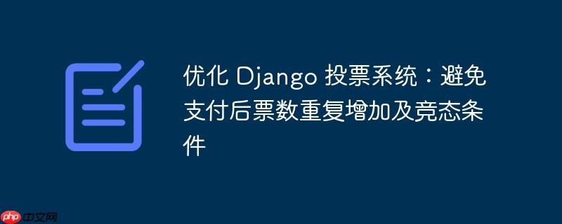 优化 Django 投票系统：避免支付后票数重复增加及竞态条件