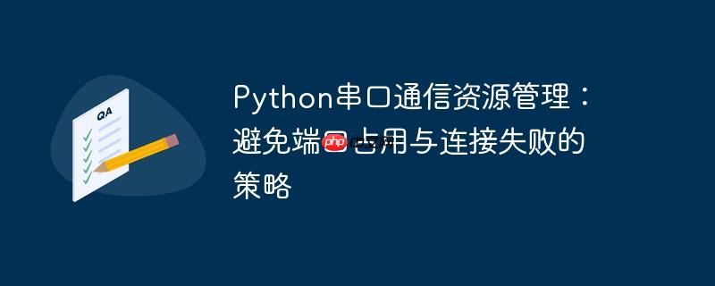 python串口通信资源管理：避免端口占用与连接失败的策略