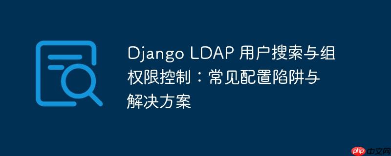 Django LDAP 用户搜索与组权限控制：常见配置陷阱与解决方案