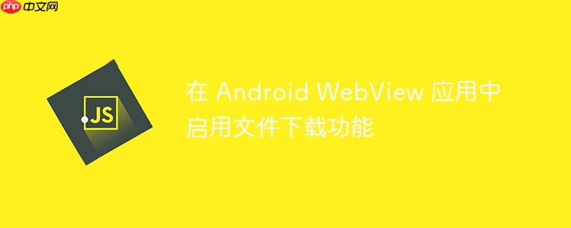在 Android WebView 应用中启用文件下载功能