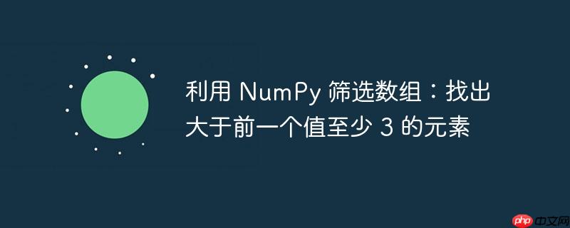 利用 numpy 筛选数组：找出大于前一个值至少 3 的元素