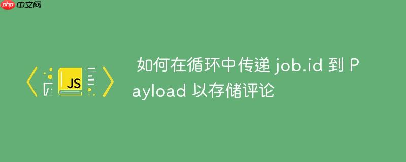 如何在循环中传递 job.id 到 Payload 以存储评论