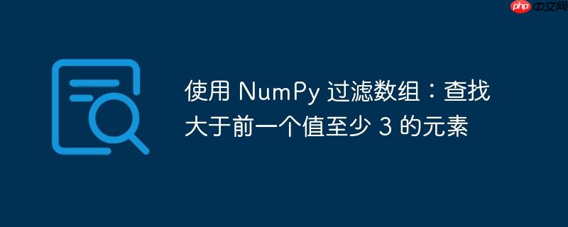 使用 numpy 过滤数组：查找大于前一个值至少 3 的元素