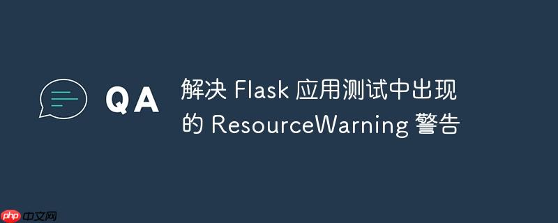 解决 flask 应用测试中出现的 resourcewarning 警告