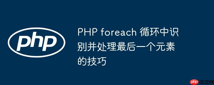 PHP foreach 循环中识别并处理最后一个元素的技巧
