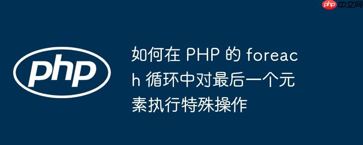 如何在 php 的 foreach 循环中对最后一个元素执行特殊操作