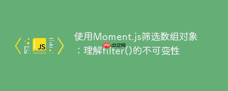 使用Moment.js筛选数组对象：理解filter()的不可变性