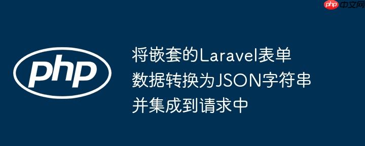 将嵌套的Laravel表单数据转换为JSON字符串并集成到请求中