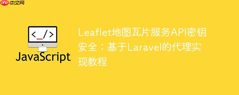 Leaflet地图瓦片服务API密钥安全：基于Laravel的代理实现教程