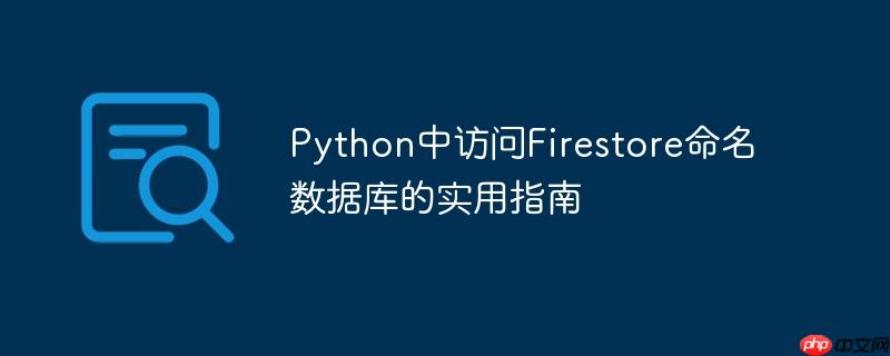 Python中访问Firestore命名数据库的实用指南